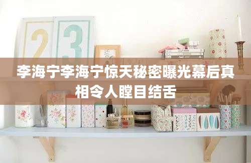 李海宁李海宁惊天秘密曝光幕后真相令人瞠目结舌
