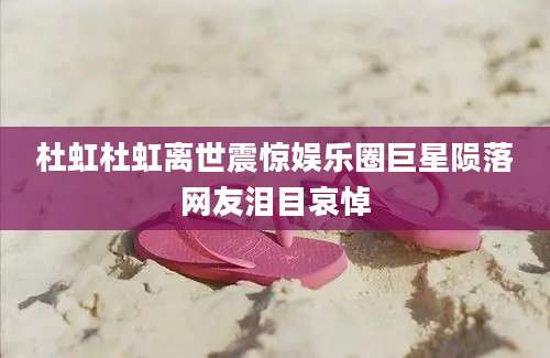 杜虹杜虹离世震惊娱乐圈巨星陨落网友泪目哀悼