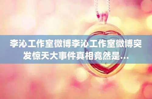 李沁工作室微博李沁工作室微博突发惊天大事件真相竟然是...