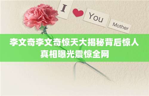 李文奇李文奇惊天大揭秘背后惊人真相曝光震惊全网