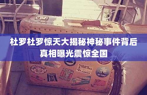 杜罗杜罗惊天大揭秘神秘事件背后真相曝光震惊全国