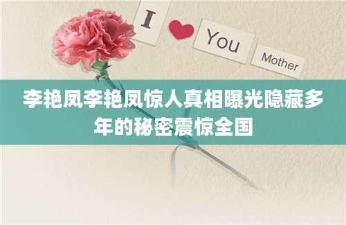 李艳凤李艳凤惊人真相曝光隐藏多年的秘密震惊全国