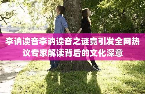 李讷读音李讷读音之谜竟引发全网热议专家解读背后的文化深意