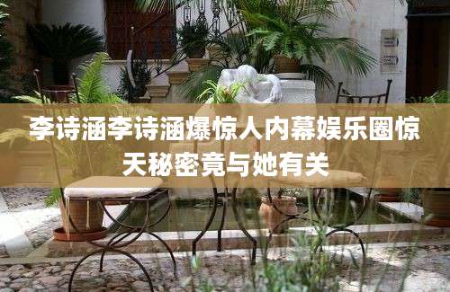 李诗涵李诗涵爆惊人内幕娱乐圈惊天秘密竟与她有关