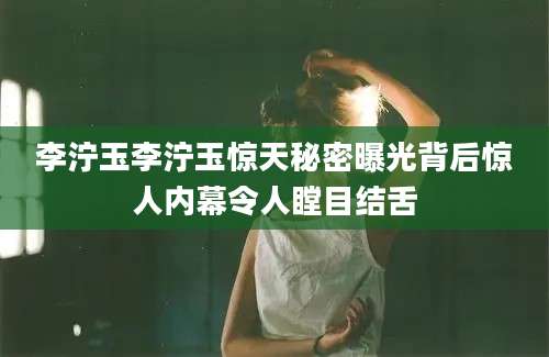 李泞玉李泞玉惊天秘密曝光背后惊人内幕令人瞠目结舌