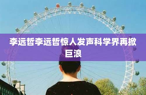 李远哲李远哲惊人发声科学界再掀巨浪
