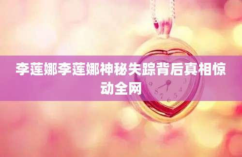 李莲娜李莲娜神秘失踪背后真相惊动全网