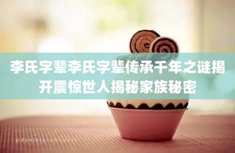 李氏字辈李氏字辈传承千年之谜揭开震惊世人揭秘家族秘密