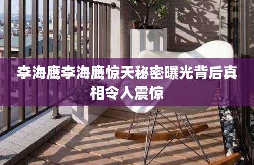 李海鹰李海鹰惊天秘密曝光背后真相令人震惊