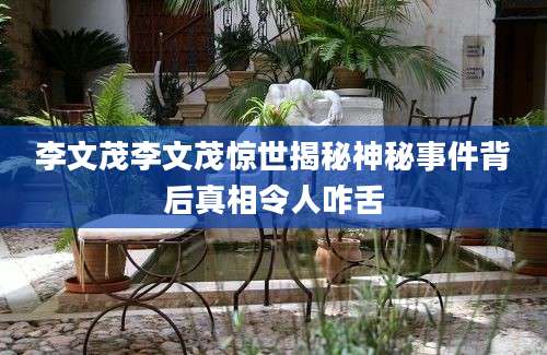 李文茂李文茂惊世揭秘神秘事件背后真相令人咋舌