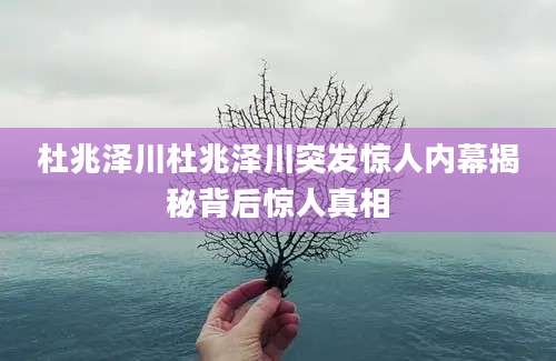 杜兆泽川杜兆泽川突发惊人内幕揭秘背后惊人真相