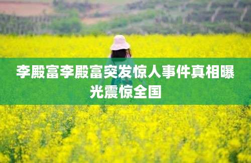 李殿富李殿富突发惊人事件真相曝光震惊全国