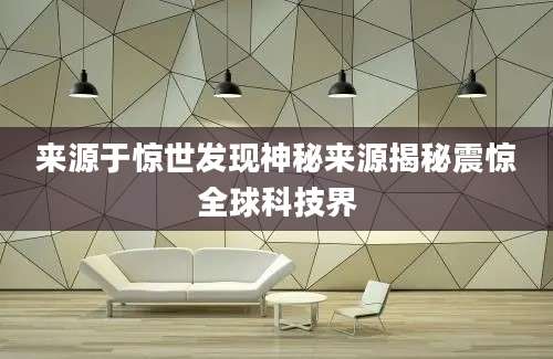 来源于惊世发现神秘来源揭秘震惊全球科技界
