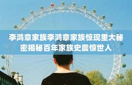 李鸿章家族李鸿章家族惊现重大秘密揭秘百年家族史震惊世人