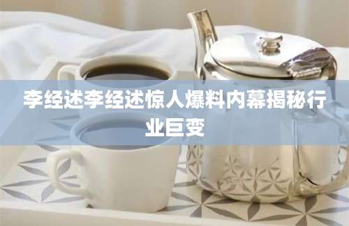 李经述李经述惊人爆料内幕揭秘行业巨变