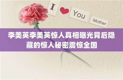 李美英李美英惊人真相曝光背后隐藏的惊人秘密震惊全国