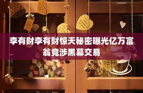李有财李有财惊天秘密曝光亿万富翁竟涉黑幕交易