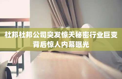 杜邦杜邦公司突发惊天秘密行业巨变背后惊人内幕曝光