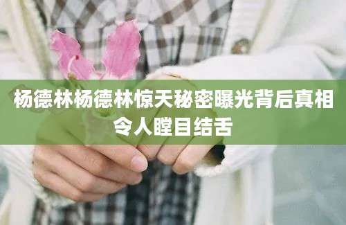 杨德林杨德林惊天秘密曝光背后真相令人瞠目结舌