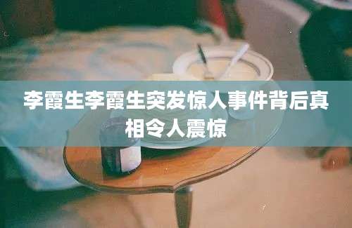 李霞生李霞生突发惊人事件背后真相令人震惊
