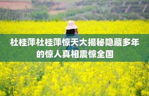 杜桂萍杜桂萍惊天大揭秘隐藏多年的惊人真相震惊全国