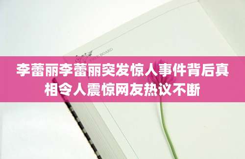 李蕾丽李蕾丽突发惊人事件背后真相令人震惊网友热议不断