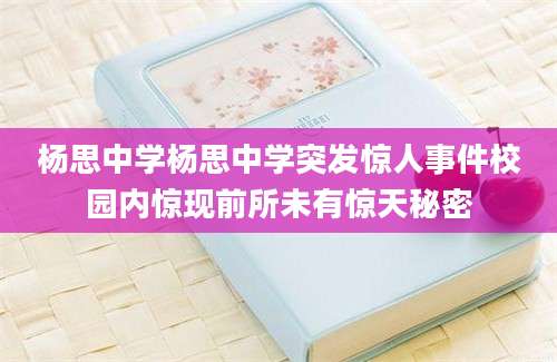 杨思中学杨思中学突发惊人事件校园内惊现前所未有惊天秘密