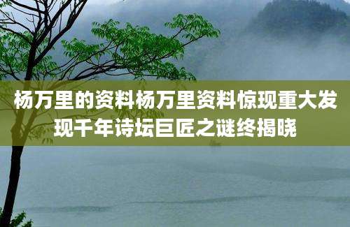 杨万里的资料杨万里资料惊现重大发现千年诗坛巨匠之谜终揭晓