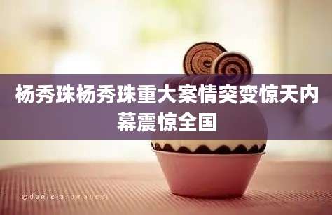 杨秀珠杨秀珠重大案情突变惊天内幕震惊全国