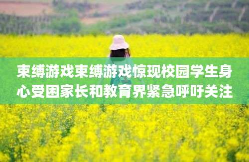 束缚游戏束缚游戏惊现校园学生身心受困家长和教育界紧急呼吁关注