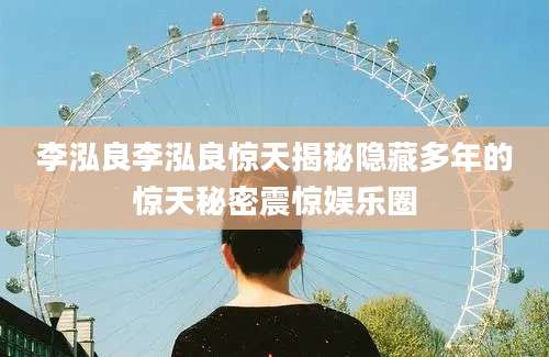 李泓良李泓良惊天揭秘隐藏多年的惊天秘密震惊娱乐圈