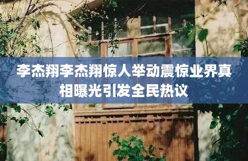 李杰翔李杰翔惊人举动震惊业界真相曝光引发全民热议
