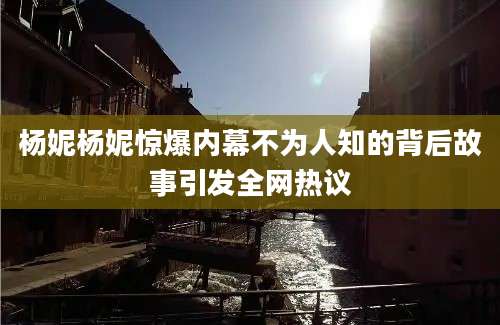 杨妮杨妮惊爆内幕不为人知的背后故事引发全网热议