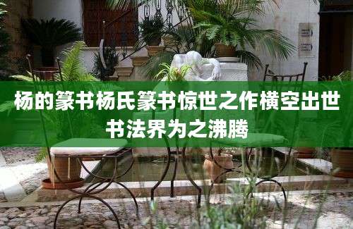 杨的篆书杨氏篆书惊世之作横空出世书法界为之沸腾