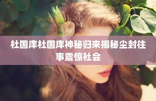 杜国庠杜国庠神秘归来揭秘尘封往事震惊社会