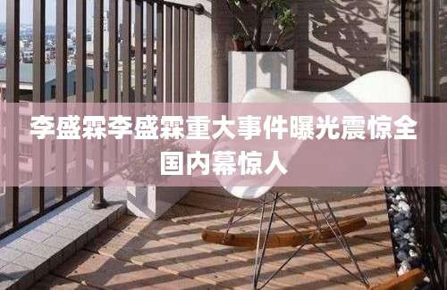 李盛霖李盛霖重大事件曝光震惊全国内幕惊人