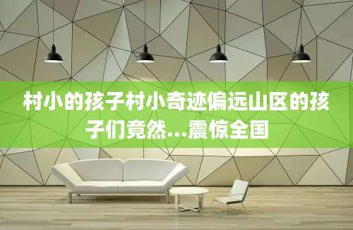 村小的孩子村小奇迹偏远山区的孩子们竟然...震惊全国