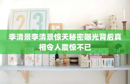 李清景李清景惊天秘密曝光背后真相令人震惊不已