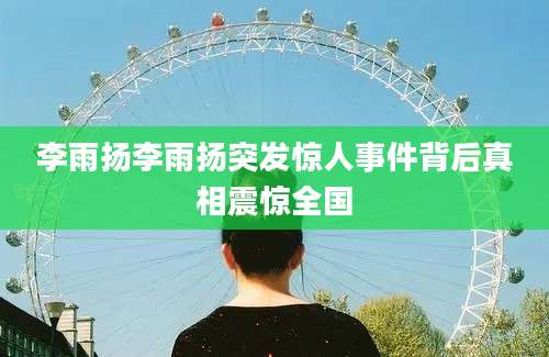 李雨扬李雨扬突发惊人事件背后真相震惊全国