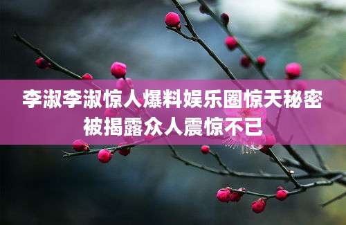 李淑李淑惊人爆料娱乐圈惊天秘密被揭露众人震惊不已