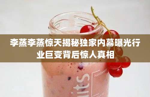 李蒸李蒸惊天揭秘独家内幕曝光行业巨变背后惊人真相