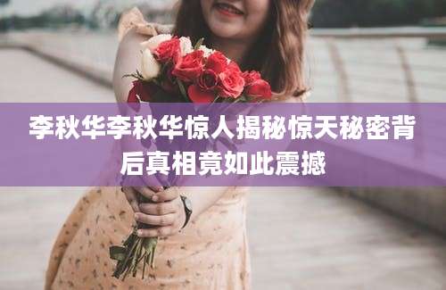 李秋华李秋华惊人揭秘惊天秘密背后真相竟如此震撼