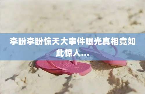 李盼李盼惊天大事件曝光真相竟如此惊人...