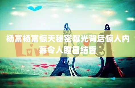 杨富杨富惊天秘密曝光背后惊人内幕令人瞠目结舌