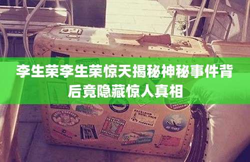 李生荣李生荣惊天揭秘神秘事件背后竟隐藏惊人真相