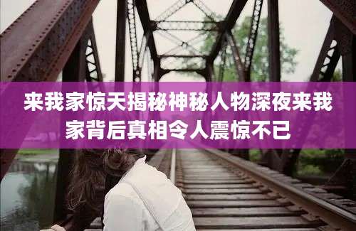 来我家惊天揭秘神秘人物深夜来我家背后真相令人震惊不已