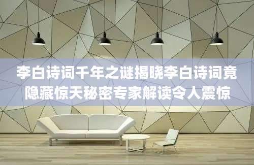 李白诗词千年之谜揭晓李白诗词竟隐藏惊天秘密专家解读令人震惊