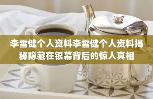 李雪健个人资料李雪健个人资料揭秘隐藏在银幕背后的惊人真相
