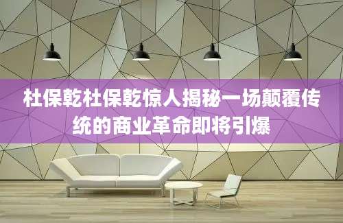 杜保乾杜保乾惊人揭秘一场颠覆传统的商业革命即将引爆