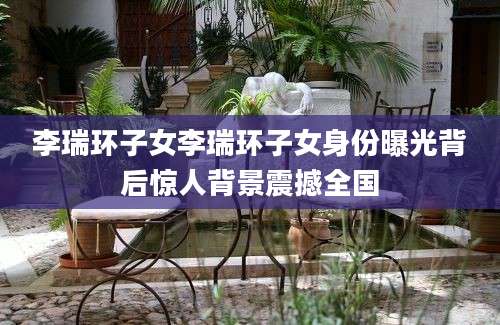 李瑞环子女李瑞环子女身份曝光背后惊人背景震撼全国